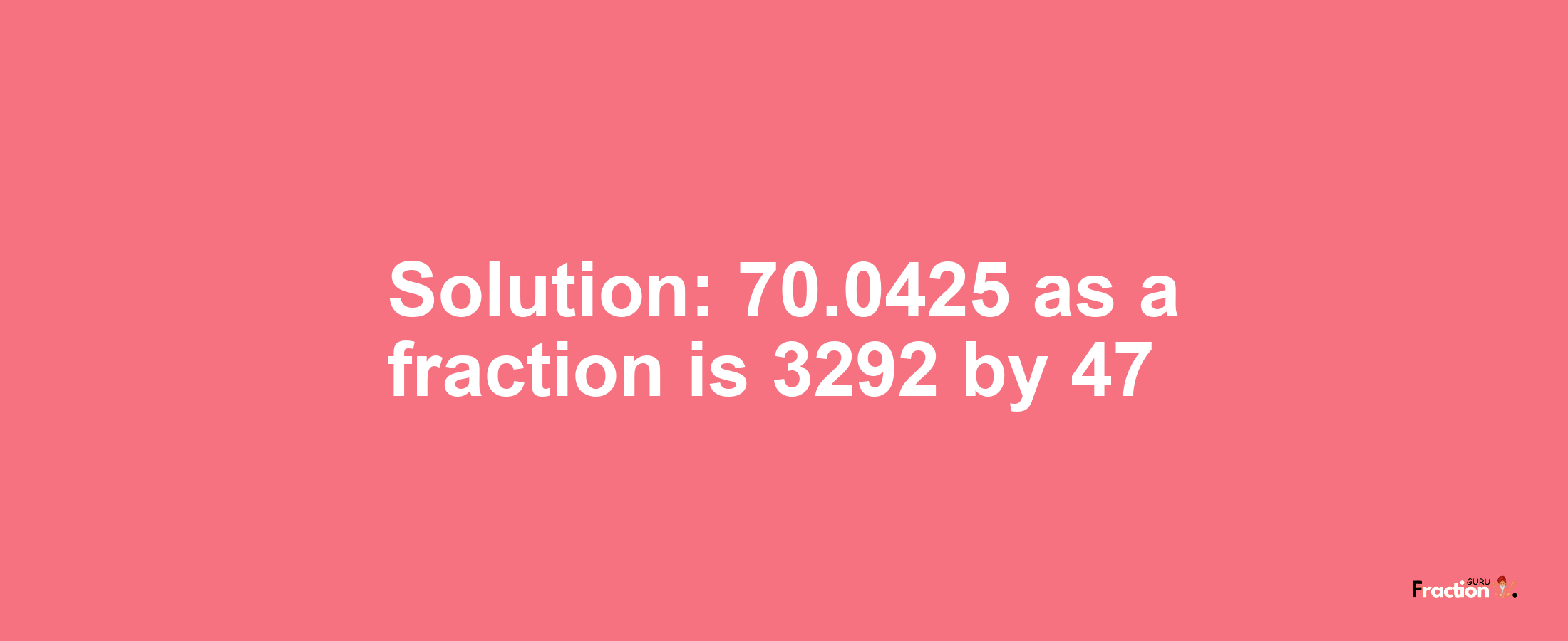 Solution:70.0425 as a fraction is 3292/47